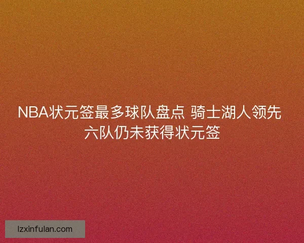 NBA状元签最多球队盘点 骑士湖人领先 六队仍未获得状元签 NBA状元签最多球队盘点 骑士湖人领先 六队仍未获得状元签