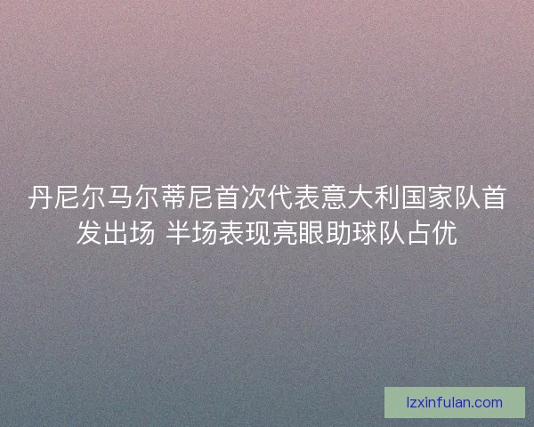 丹尼尔马尔蒂尼首次代表意大利国家队首发出场 半场表现亮眼助球队占优 丹尼尔马尔蒂尼首次代表意大利国家队首发出场 半场表现亮眼助球队占优