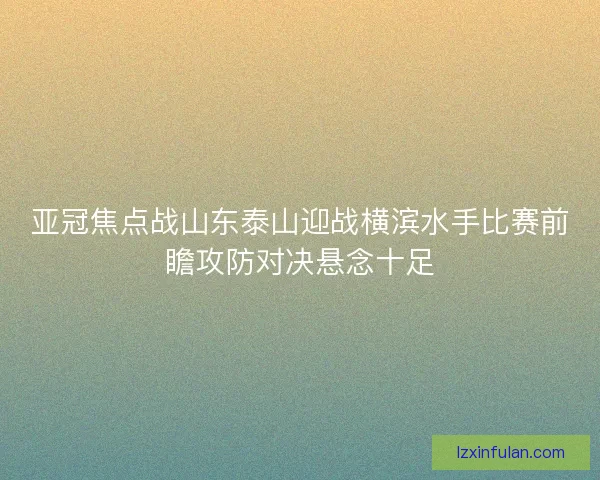 亚冠焦点战山东泰山迎战横滨水手比赛前瞻攻防对决悬念十足