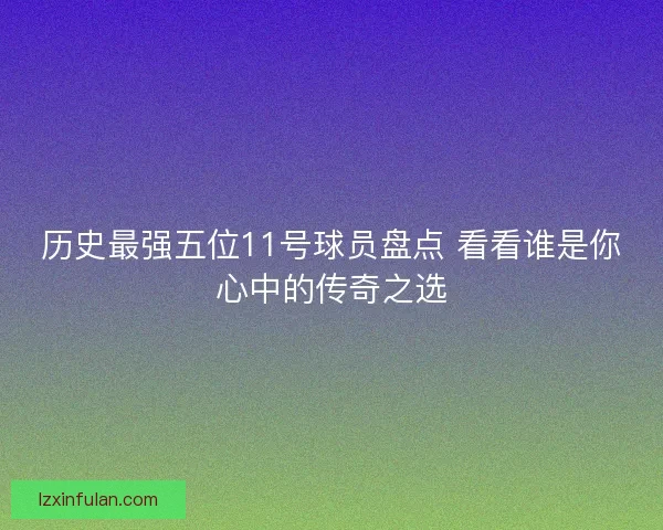 历史最强五位11号球员盘点 看看谁是你心中的传奇之选