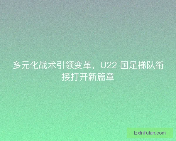 多元化战术引领变革，U22 国足梯队衔接打开新篇章