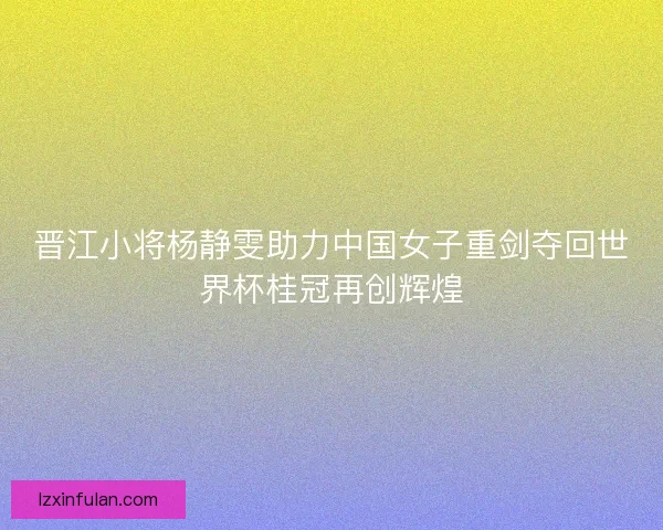 晋江小将杨静雯助力中国女子重剑夺回世界杯桂冠再创辉煌