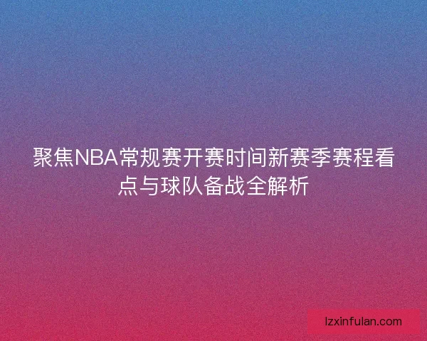 聚焦NBA常规赛开赛时间新赛季赛程看点与球队备战全解析