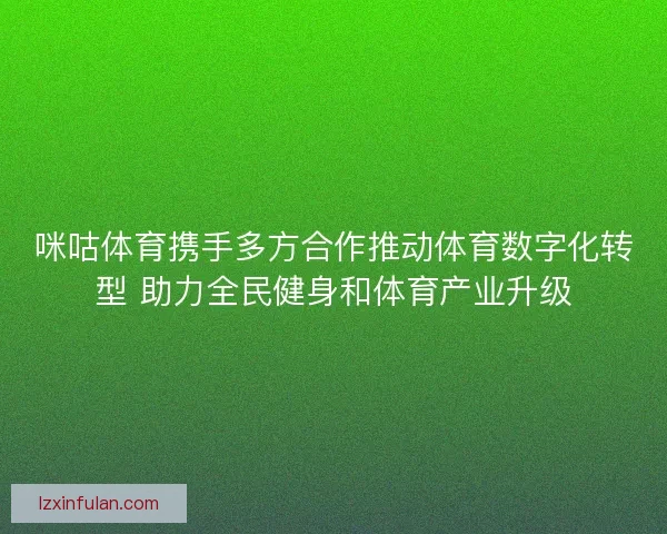 咪咕体育携手多方合作推动体育数字化转型 助力全民健身和体育产业升级