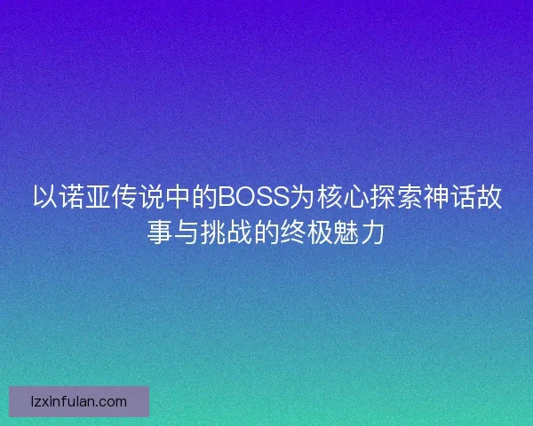 以诺亚传说中的BOSS为核心探索神话故事与挑战的终极魅力