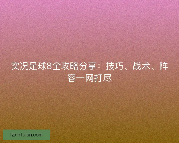 实况足球8全攻略分享：技巧、战术、阵容一网打尽
