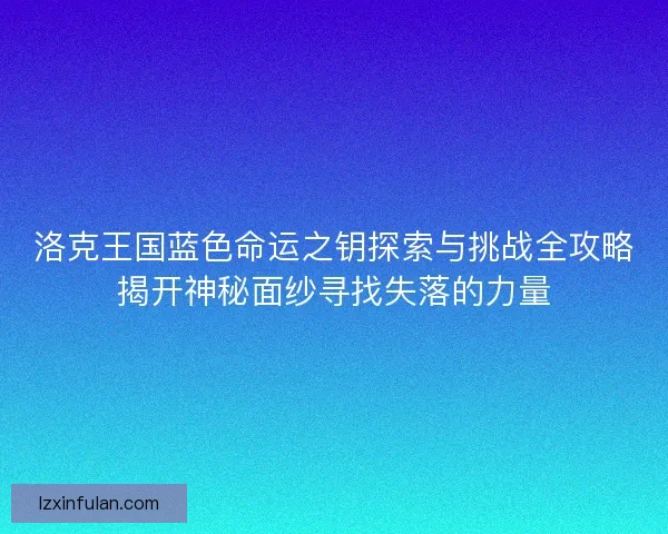 洛克王国蓝色命运之钥探索与挑战全攻略揭开神秘面纱寻找失落的力量 洛克王国蓝色命运之钥探索与挑战全攻略揭开神秘面纱寻找失落的力量