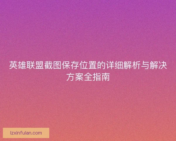 英雄联盟截图保存位置的详细解析与解决方案全指南