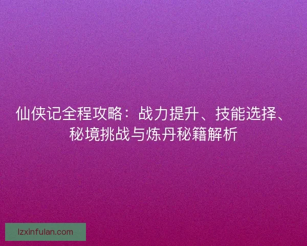 仙侠记全程攻略:战力提升、技能选择、秘境挑战与炼丹秘籍解析 仙侠记全程攻略:战力提升、技能选择、秘境挑战与炼丹秘籍解析