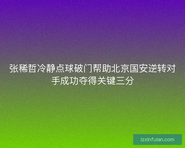 张稀哲冷静点球破门帮助北京国安逆转对手成功夺得关键三分 张稀哲冷静点球破门帮助北京国安逆转对手成功夺得关键三分