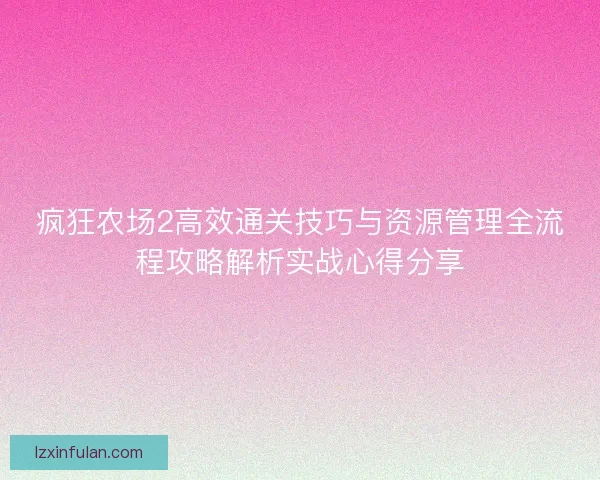 疯狂农场2高效通关技巧与资源管理全流程攻略解析实战心得分享 疯狂农场2高效通关技巧与资源管理全流程攻略解析实战心得分享