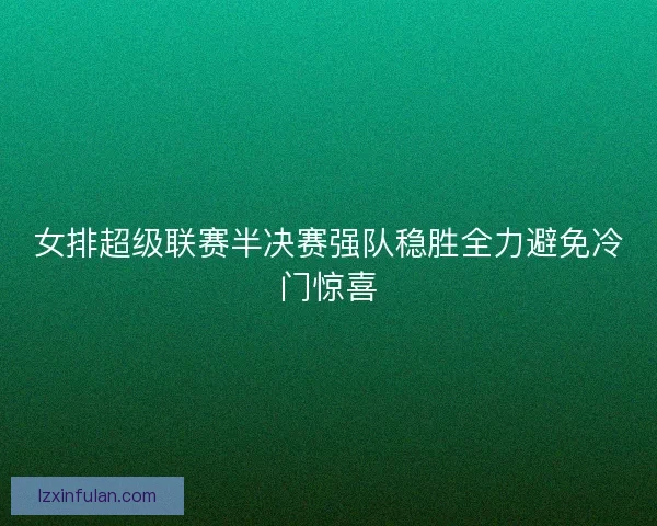 女排超级联赛半决赛强队稳胜全力避免冷门惊喜
