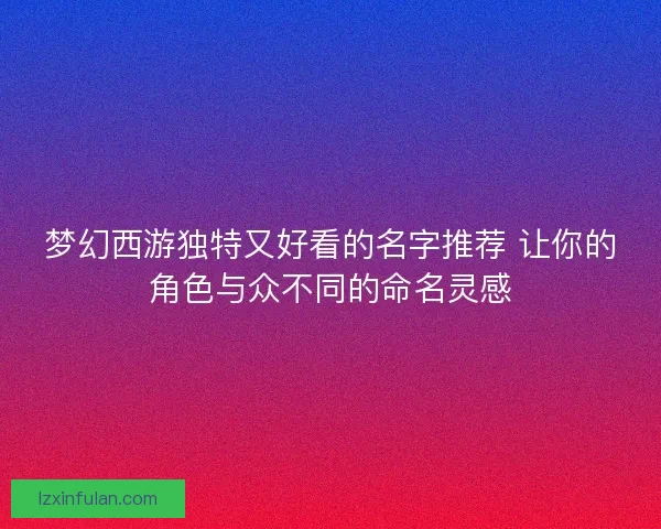 梦幻西游独特又好看的名字推荐 让你的角色与众不同的命名灵感