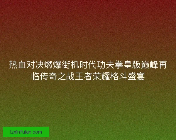 热血对决燃爆街机时代功夫拳皇版巅峰再临传奇之战王者荣耀格斗盛宴