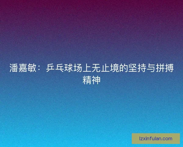 潘嘉敏：乒乓球场上无止境的坚持与拼搏精神