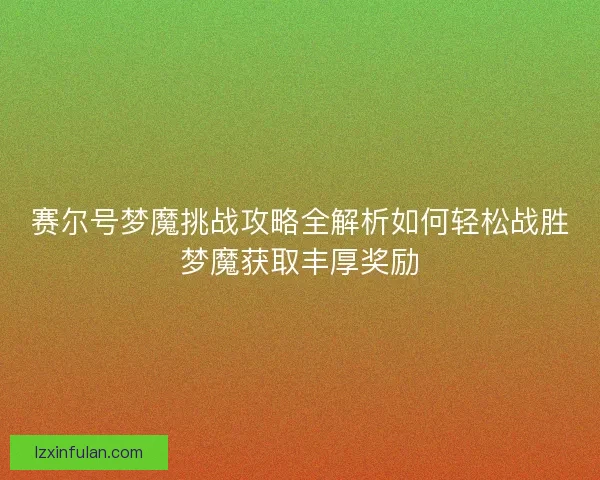 赛尔号梦魔挑战攻略全解析如何轻松战胜梦魔获取丰厚奖励 赛尔号梦魔挑战攻略全解析如何轻松战胜梦魔获取丰厚奖励