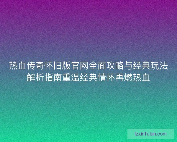 热血传奇怀旧版官网全面攻略与经典玩法解析指南重温经典情怀再燃热血