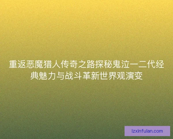 重返恶魔猎人传奇之路探秘鬼泣一二代经典魅力与战斗革新世界观演变