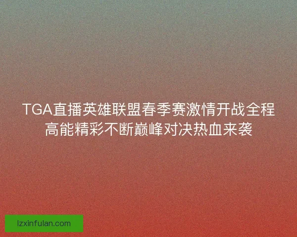 TGA直播英雄联盟春季赛激情开战全程高能精彩不断巅峰对决热血来袭