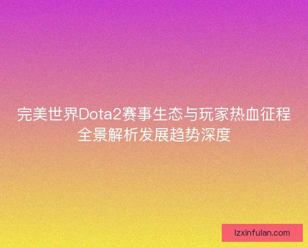 完美世界Dota2赛事生态与玩家热血征程全景解析发展趋势深度