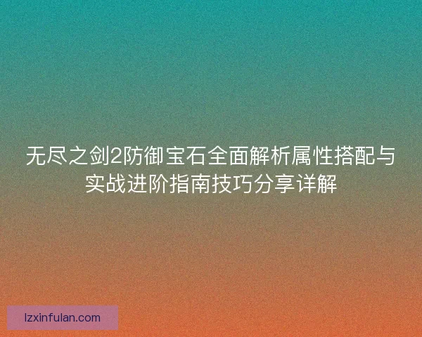 无尽之剑2防御宝石全面解析属性搭配与实战进阶指南技巧分享详解