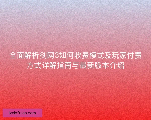 全面解析剑网3如何收费模式及玩家付费方式详解指南与最新版本介绍