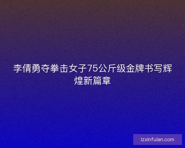 李倩勇夺拳击女子75公斤级金牌书写辉煌新篇章