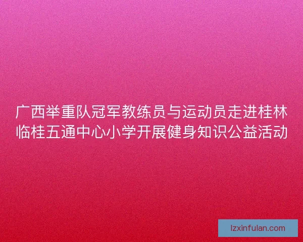 广西举重队冠军教练员与运动员走进桂林临桂五通中心小学开展健身知识公益活动