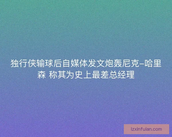 独行侠输球后自媒体发文炮轰尼克-哈里森 称其为史上最差总经理