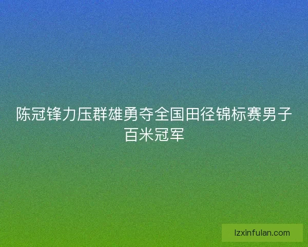 陈冠锋力压群雄勇夺全国田径锦标赛男子百米冠军