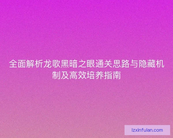 全面解析龙歌黑暗之眼通关思路与隐藏机制及高效培养指南