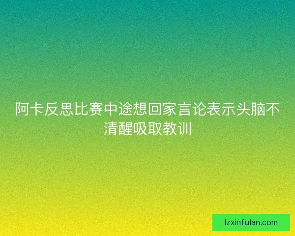 阿卡反思比赛中途想回家言论表示头脑不清醒吸取教训