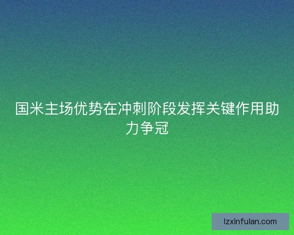 国米主场优势在冲刺阶段发挥关键作用助力争冠