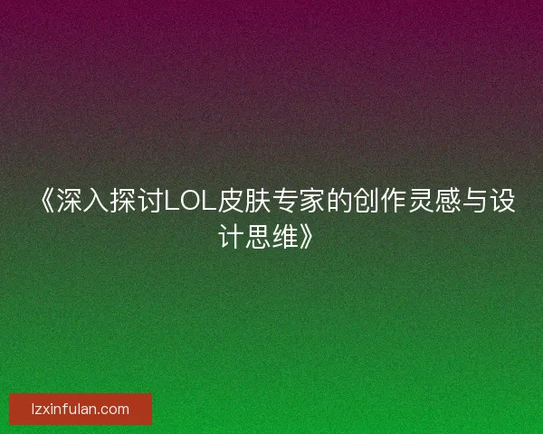 《深入探讨LOL皮肤专家的创作灵感与设计思维》