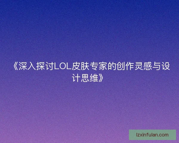《深入探讨LOL皮肤专家的创作灵感与设计思维》