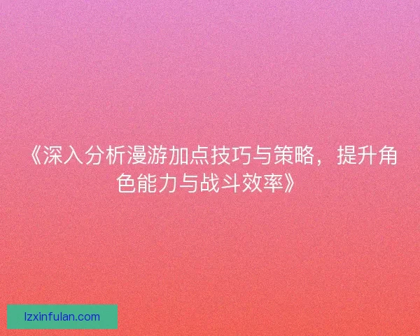 《深入分析漫游加点技巧与策略，提升角色能力与战斗效率》