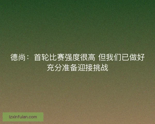 德尚：首轮比赛强度很高 但我们已做好充分准备迎接挑战