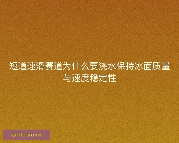 短道速滑赛道为什么要浇水保持冰面质量与速度稳定性